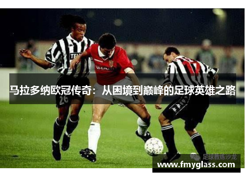 马拉多纳欧冠传奇：从困境到巅峰的足球英雄之路