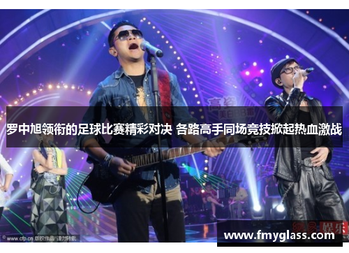 罗中旭领衔的足球比赛精彩对决 各路高手同场竞技掀起热血激战