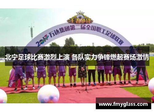 北宁足球比赛激烈上演 各队实力争锋燃起赛场激情