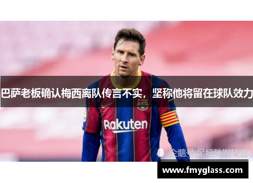 巴萨老板确认梅西离队传言不实，坚称他将留在球队效力