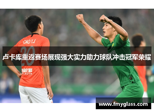 卢卡库重返赛场展现强大实力助力球队冲击冠军荣耀