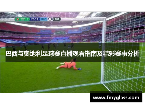 巴西与奥地利足球赛直播观看指南及精彩赛事分析