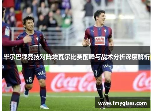 毕尔巴鄂竞技对阵埃瓦尔比赛前瞻与战术分析深度解析