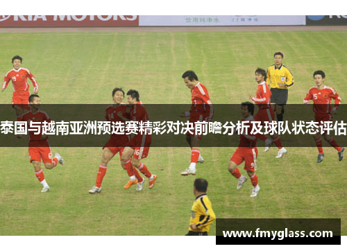 泰国与越南亚洲预选赛精彩对决前瞻分析及球队状态评估