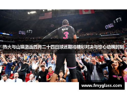热火与山猫激战四月二十四日球迷期待精彩对决与惊心动魄时刻
