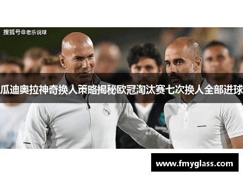 瓜迪奥拉神奇换人策略揭秘欧冠淘汰赛七次换人全部进球