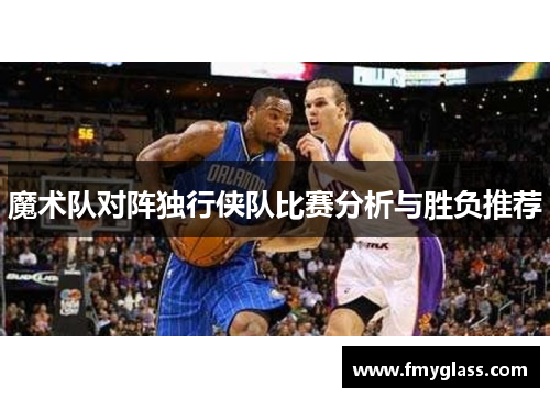 魔术队对阵独行侠队比赛分析与胜负推荐