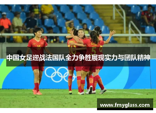 中国女足迎战法国队全力争胜展现实力与团队精神