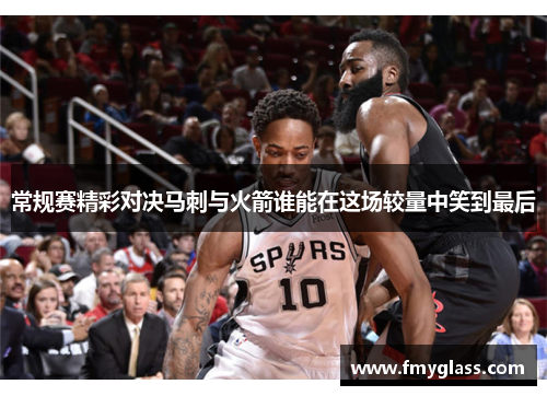 常规赛精彩对决马刺与火箭谁能在这场较量中笑到最后